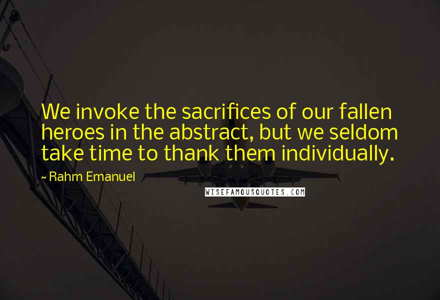 Rahm Emanuel Quotes: We invoke the sacrifices of our fallen heroes in the abstract, but we seldom take time to thank them individually.