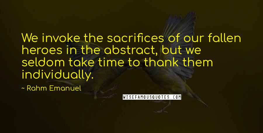Rahm Emanuel Quotes: We invoke the sacrifices of our fallen heroes in the abstract, but we seldom take time to thank them individually.
