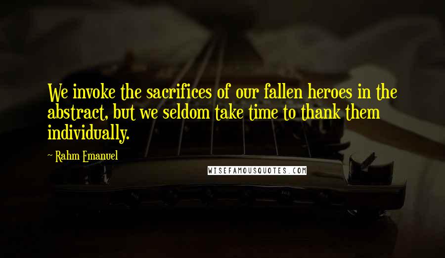 Rahm Emanuel Quotes: We invoke the sacrifices of our fallen heroes in the abstract, but we seldom take time to thank them individually.