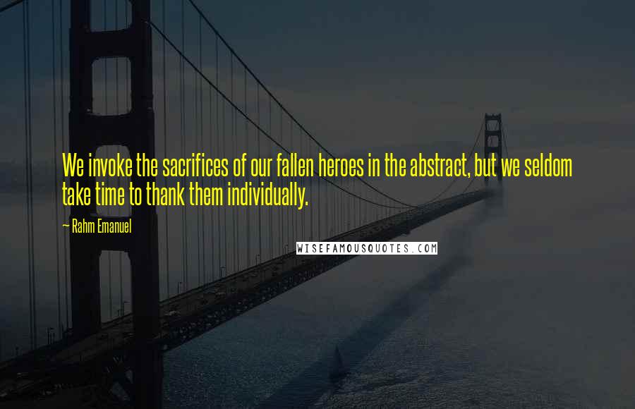 Rahm Emanuel Quotes: We invoke the sacrifices of our fallen heroes in the abstract, but we seldom take time to thank them individually.