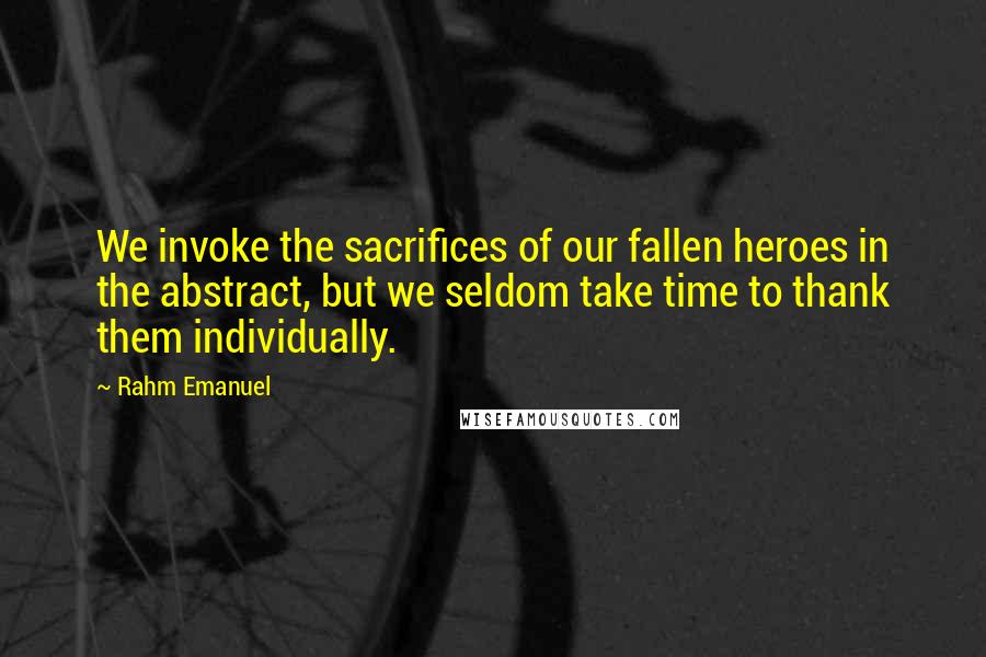 Rahm Emanuel Quotes: We invoke the sacrifices of our fallen heroes in the abstract, but we seldom take time to thank them individually.