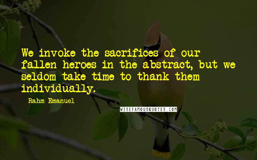 Rahm Emanuel Quotes: We invoke the sacrifices of our fallen heroes in the abstract, but we seldom take time to thank them individually.
