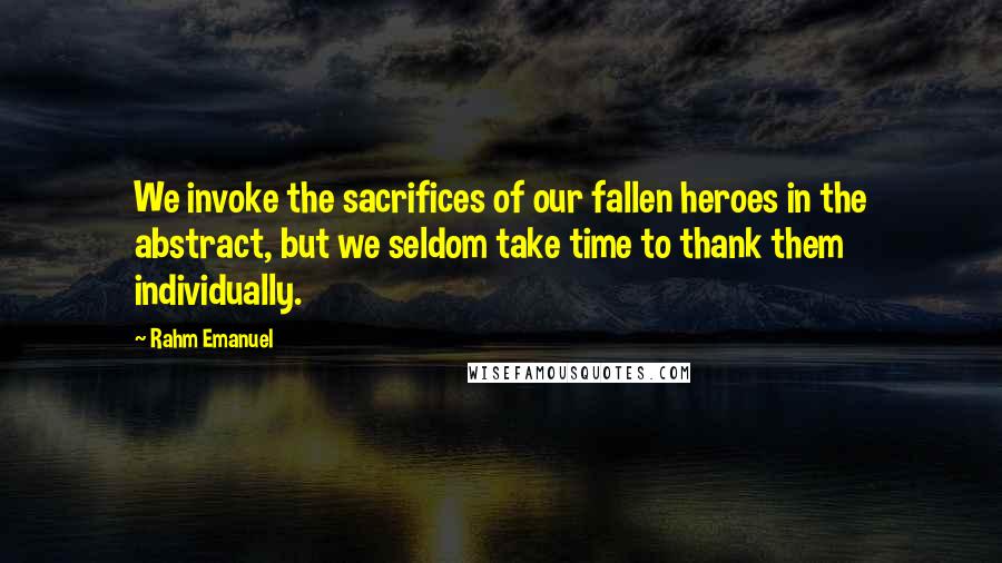 Rahm Emanuel Quotes: We invoke the sacrifices of our fallen heroes in the abstract, but we seldom take time to thank them individually.