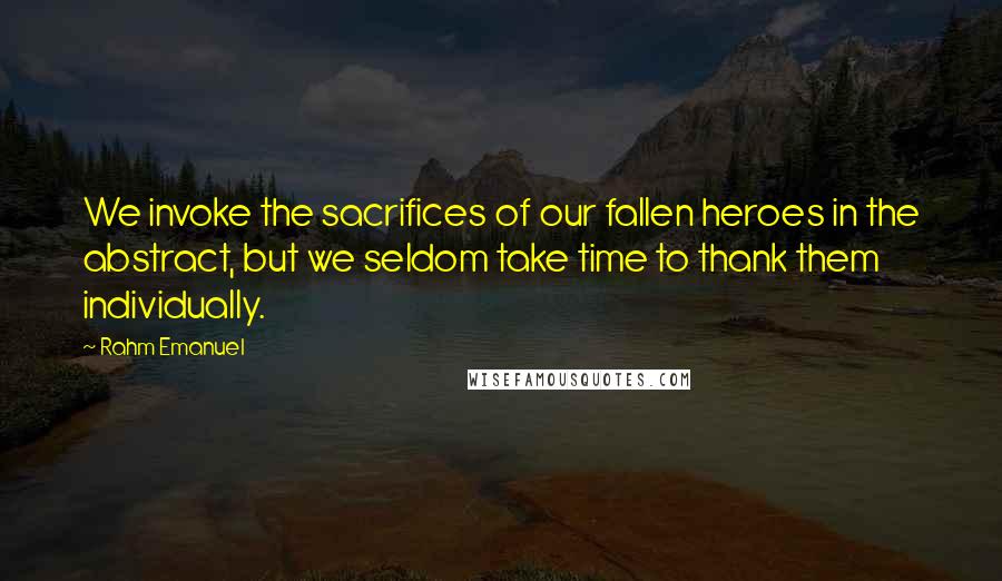 Rahm Emanuel Quotes: We invoke the sacrifices of our fallen heroes in the abstract, but we seldom take time to thank them individually.