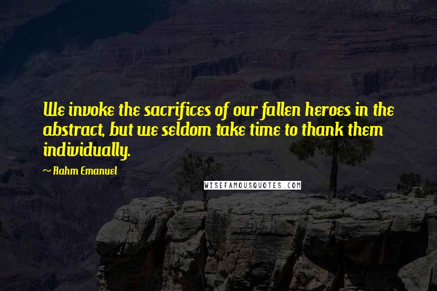 Rahm Emanuel Quotes: We invoke the sacrifices of our fallen heroes in the abstract, but we seldom take time to thank them individually.
