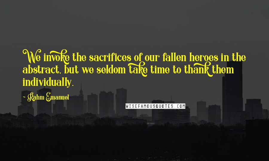 Rahm Emanuel Quotes: We invoke the sacrifices of our fallen heroes in the abstract, but we seldom take time to thank them individually.