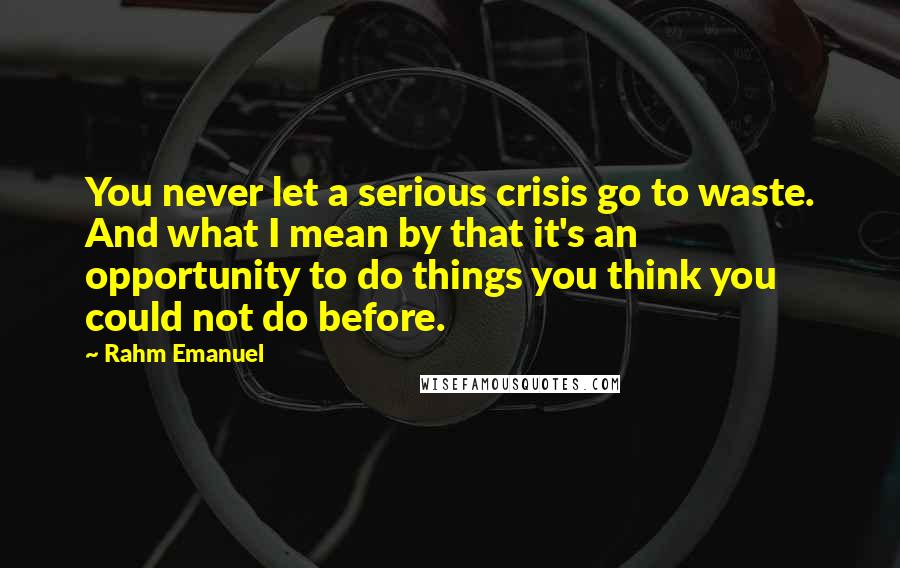 Rahm Emanuel Quotes: You never let a serious crisis go to waste. And what I mean by that it's an opportunity to do things you think you could not do before.
