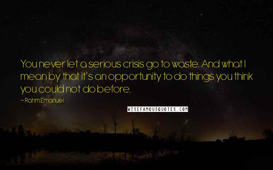 Rahm Emanuel Quotes: You never let a serious crisis go to waste. And what I mean by that it's an opportunity to do things you think you could not do before.
