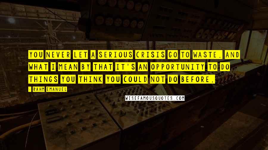 Rahm Emanuel Quotes: You never let a serious crisis go to waste. And what I mean by that it's an opportunity to do things you think you could not do before.