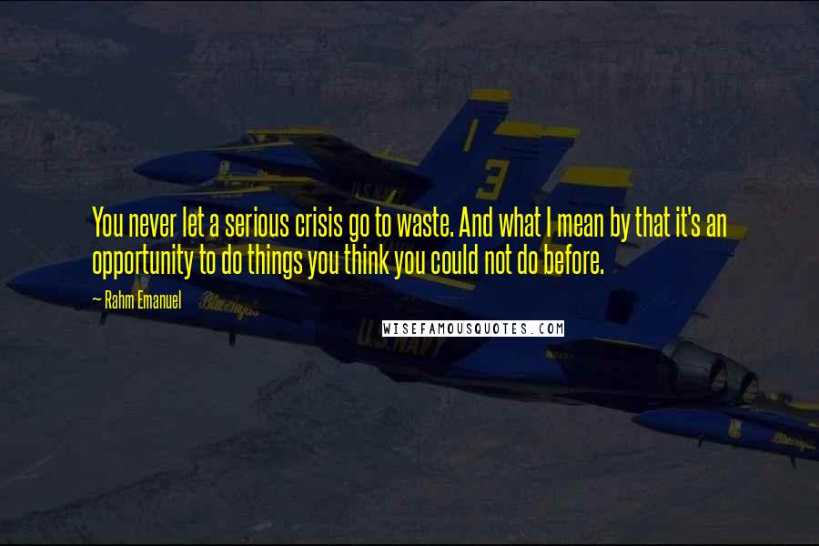 Rahm Emanuel Quotes: You never let a serious crisis go to waste. And what I mean by that it's an opportunity to do things you think you could not do before.