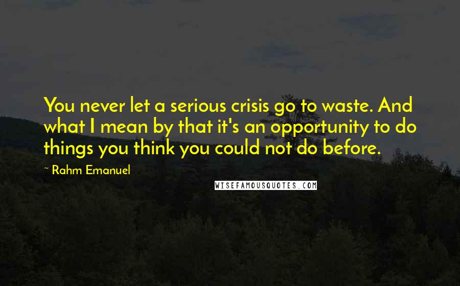 Rahm Emanuel Quotes: You never let a serious crisis go to waste. And what I mean by that it's an opportunity to do things you think you could not do before.