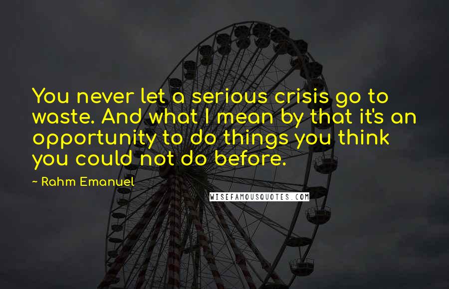 Rahm Emanuel Quotes: You never let a serious crisis go to waste. And what I mean by that it's an opportunity to do things you think you could not do before.