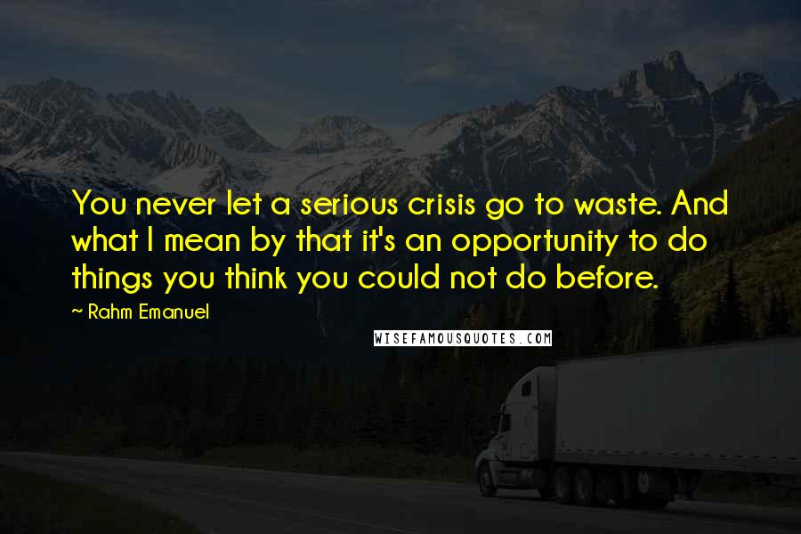 Rahm Emanuel Quotes: You never let a serious crisis go to waste. And what I mean by that it's an opportunity to do things you think you could not do before.