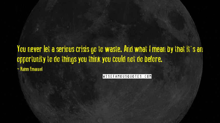 Rahm Emanuel Quotes: You never let a serious crisis go to waste. And what I mean by that it's an opportunity to do things you think you could not do before.
