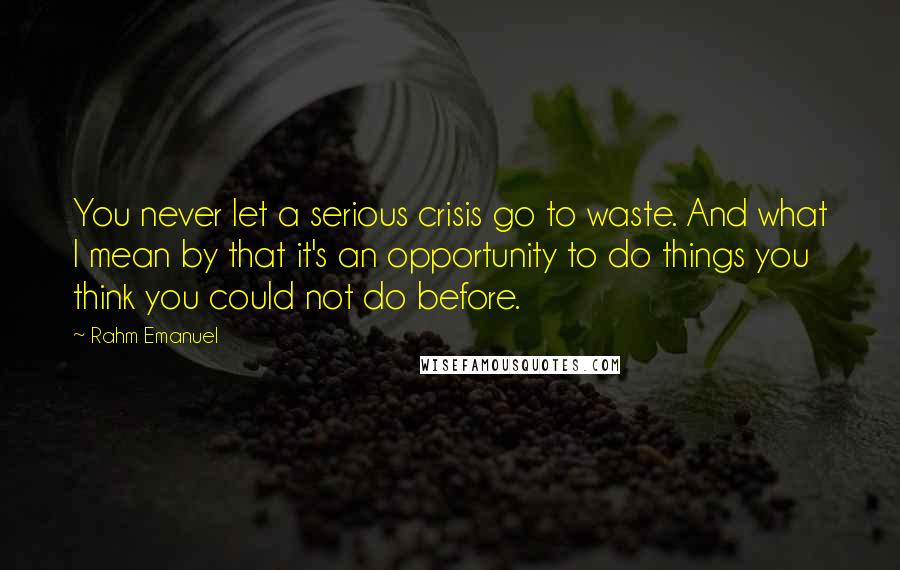 Rahm Emanuel Quotes: You never let a serious crisis go to waste. And what I mean by that it's an opportunity to do things you think you could not do before.