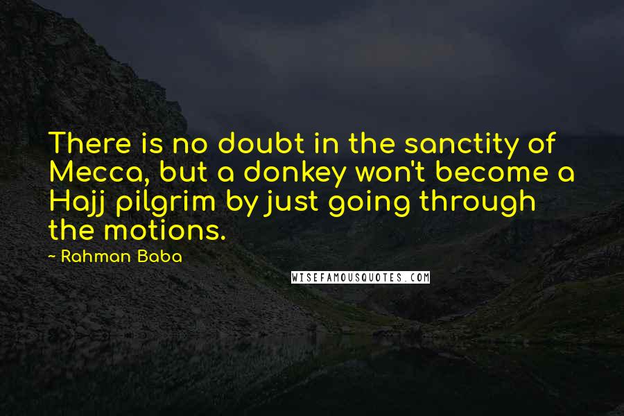 Rahman Baba Quotes: There is no doubt in the sanctity of Mecca, but a donkey won't become a Hajj pilgrim by just going through the motions.