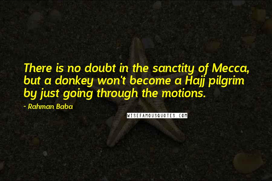 Rahman Baba Quotes: There is no doubt in the sanctity of Mecca, but a donkey won't become a Hajj pilgrim by just going through the motions.