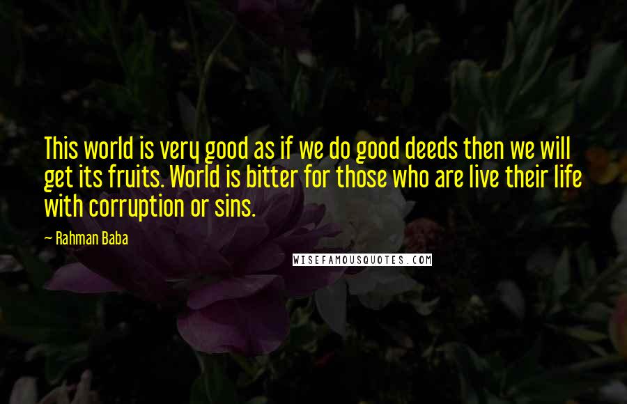 Rahman Baba Quotes: This world is very good as if we do good deeds then we will get its fruits. World is bitter for those who are live their life with corruption or sins.
