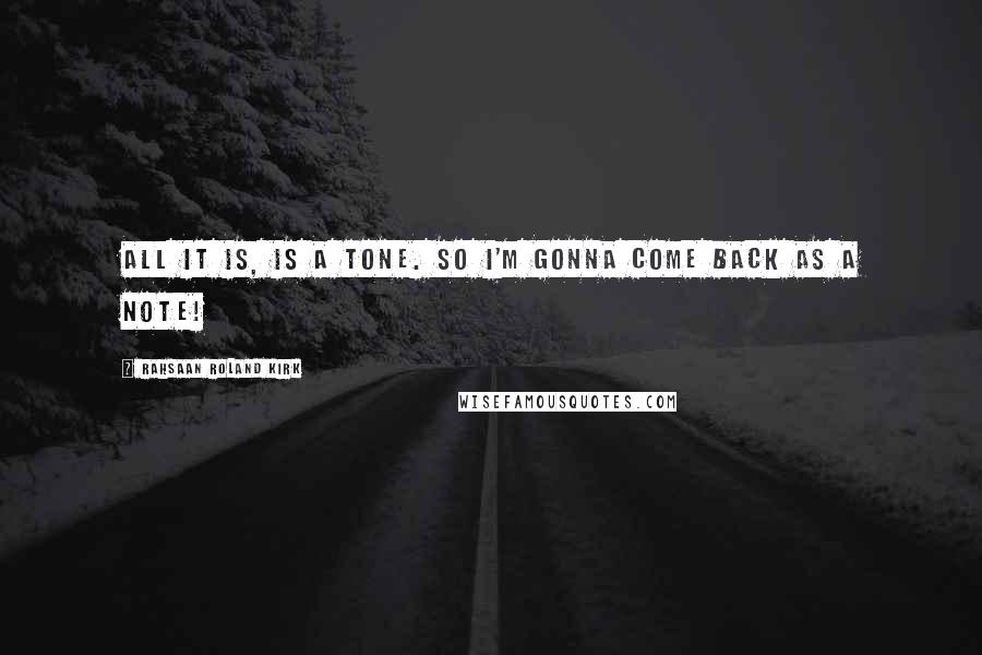 Rahsaan Roland Kirk Quotes: All it is, is a tone. So I'm gonna come back as a note!