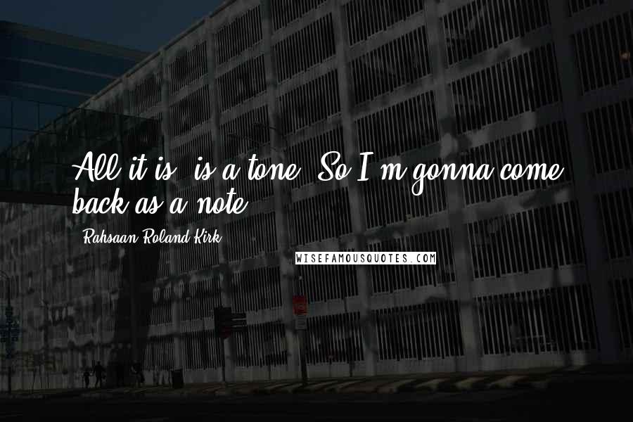 Rahsaan Roland Kirk Quotes: All it is, is a tone. So I'm gonna come back as a note!