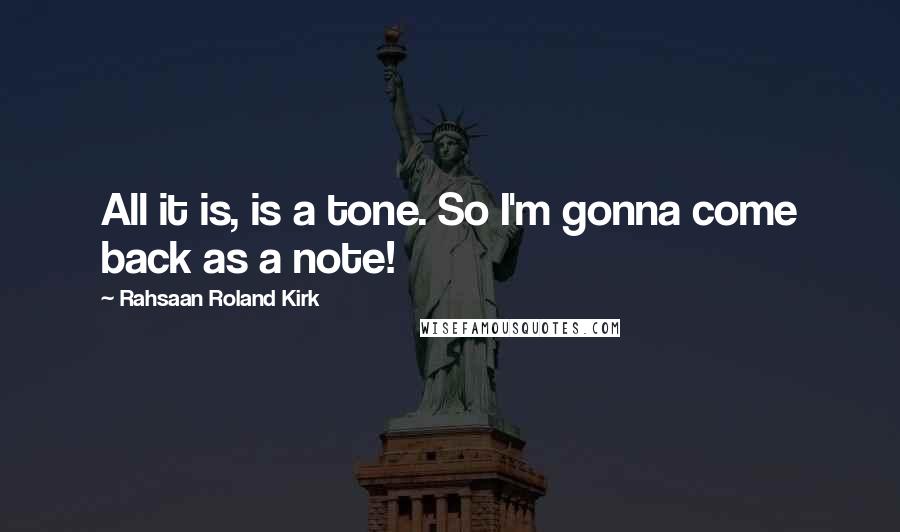Rahsaan Roland Kirk Quotes: All it is, is a tone. So I'm gonna come back as a note!