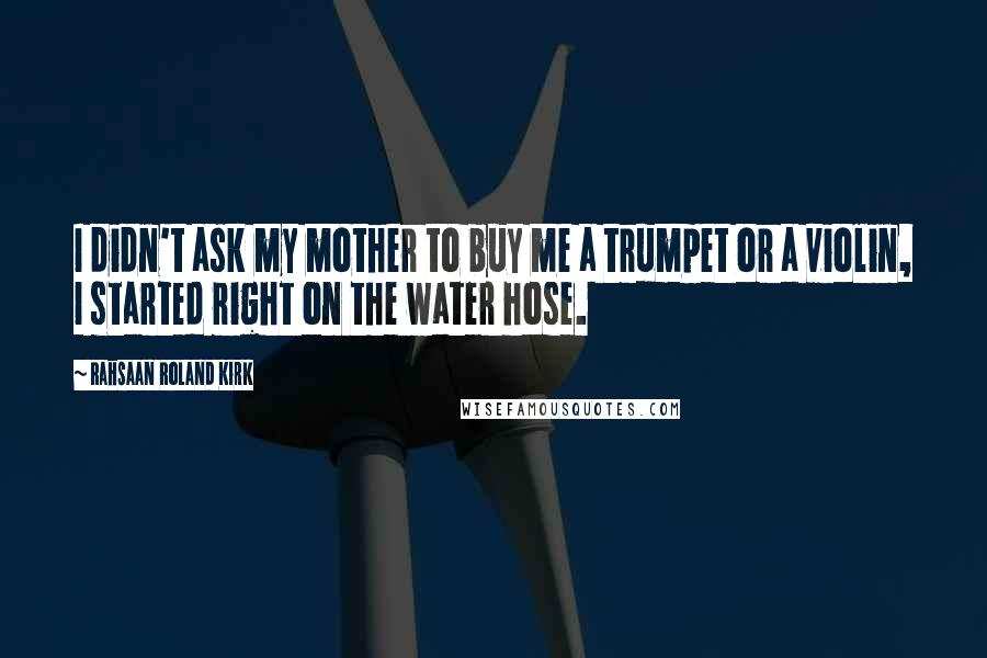 Rahsaan Roland Kirk Quotes: I didn't ask my mother to buy me a trumpet or a violin, I started right on the water hose.