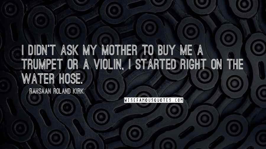 Rahsaan Roland Kirk Quotes: I didn't ask my mother to buy me a trumpet or a violin, I started right on the water hose.