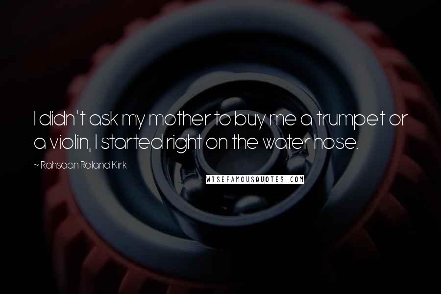 Rahsaan Roland Kirk Quotes: I didn't ask my mother to buy me a trumpet or a violin, I started right on the water hose.