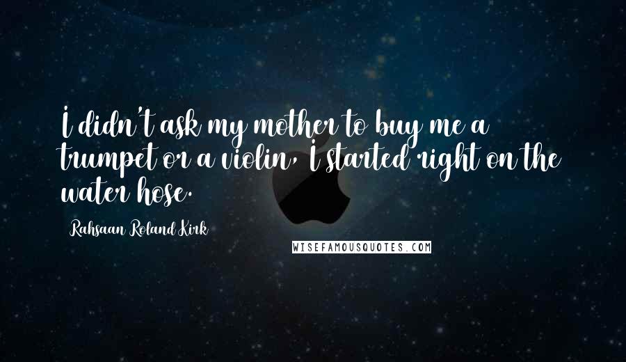 Rahsaan Roland Kirk Quotes: I didn't ask my mother to buy me a trumpet or a violin, I started right on the water hose.