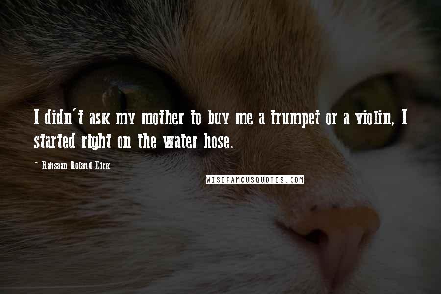 Rahsaan Roland Kirk Quotes: I didn't ask my mother to buy me a trumpet or a violin, I started right on the water hose.