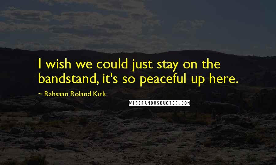 Rahsaan Roland Kirk Quotes: I wish we could just stay on the bandstand, it's so peaceful up here.