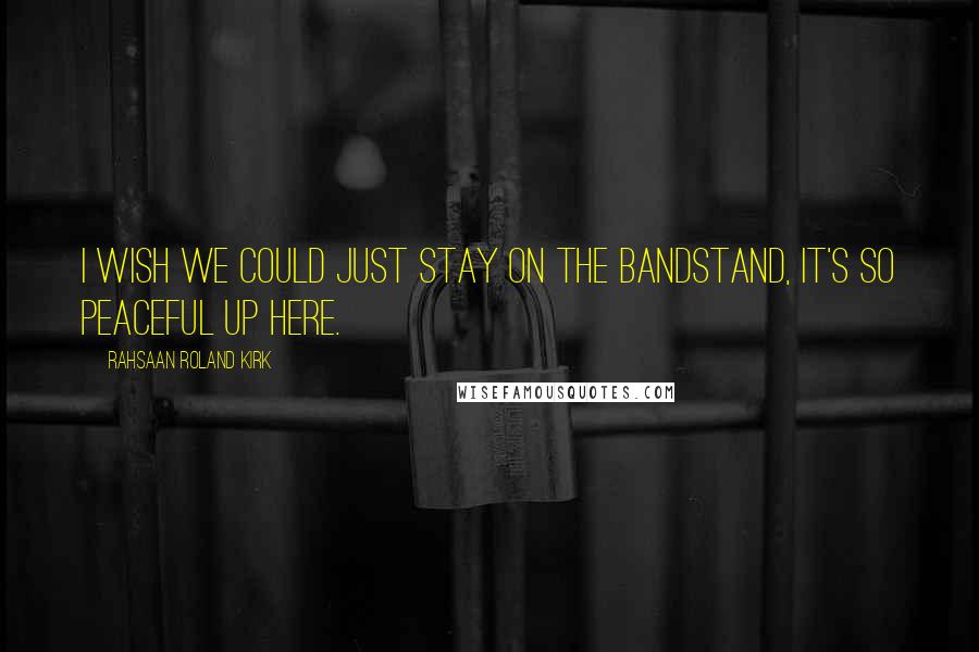 Rahsaan Roland Kirk Quotes: I wish we could just stay on the bandstand, it's so peaceful up here.