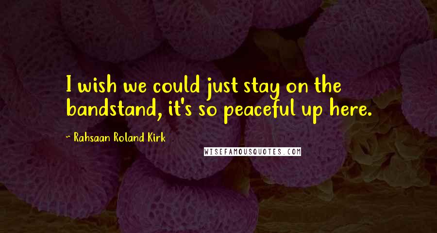 Rahsaan Roland Kirk Quotes: I wish we could just stay on the bandstand, it's so peaceful up here.
