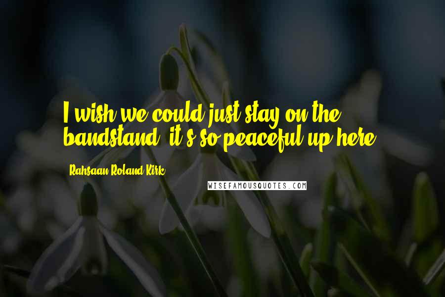 Rahsaan Roland Kirk Quotes: I wish we could just stay on the bandstand, it's so peaceful up here.