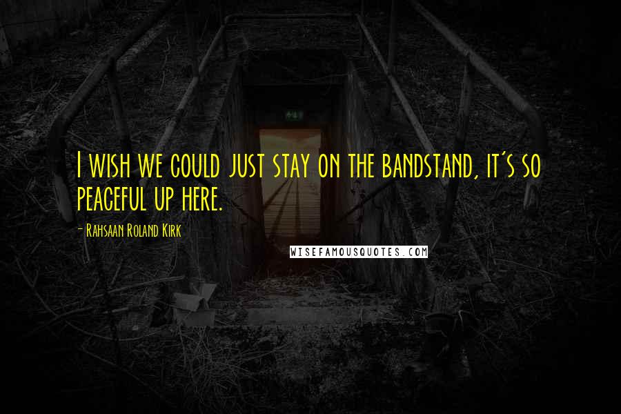 Rahsaan Roland Kirk Quotes: I wish we could just stay on the bandstand, it's so peaceful up here.
