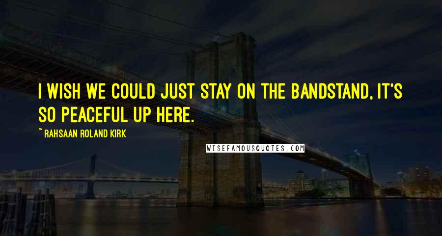 Rahsaan Roland Kirk Quotes: I wish we could just stay on the bandstand, it's so peaceful up here.