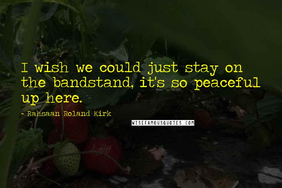 Rahsaan Roland Kirk Quotes: I wish we could just stay on the bandstand, it's so peaceful up here.