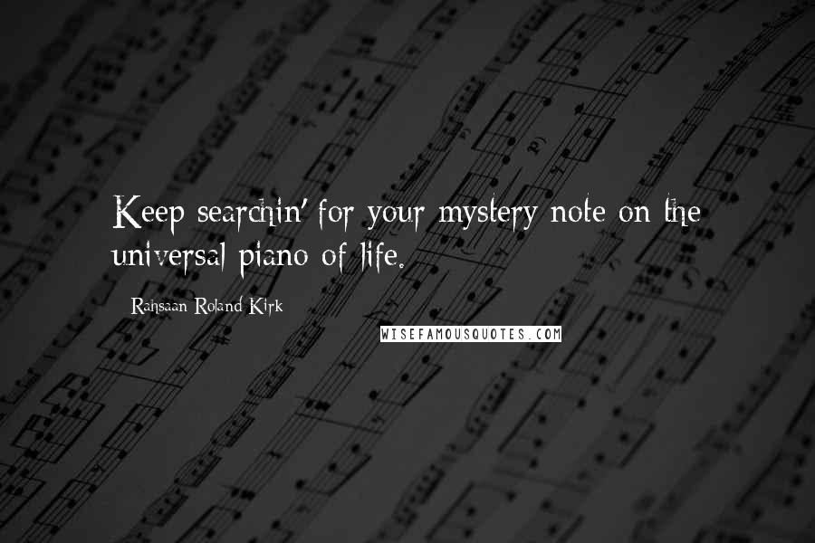 Rahsaan Roland Kirk Quotes: Keep searchin' for your mystery note on the universal piano of life.