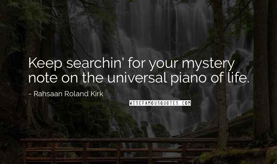 Rahsaan Roland Kirk Quotes: Keep searchin' for your mystery note on the universal piano of life.