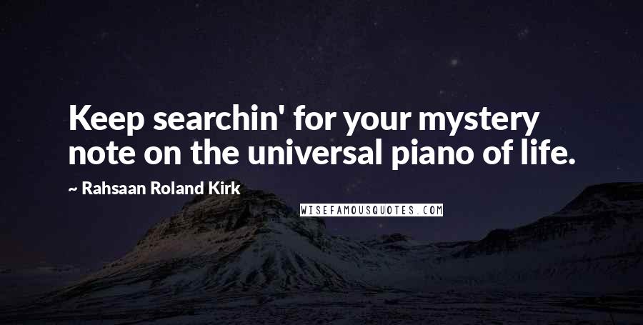 Rahsaan Roland Kirk Quotes: Keep searchin' for your mystery note on the universal piano of life.