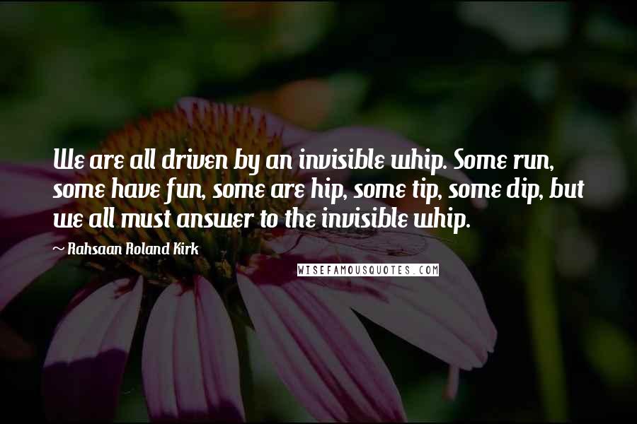 Rahsaan Roland Kirk Quotes: We are all driven by an invisible whip. Some run, some have fun, some are hip, some tip, some dip, but we all must answer to the invisible whip.