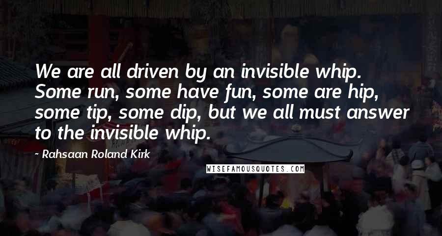 Rahsaan Roland Kirk Quotes: We are all driven by an invisible whip. Some run, some have fun, some are hip, some tip, some dip, but we all must answer to the invisible whip.