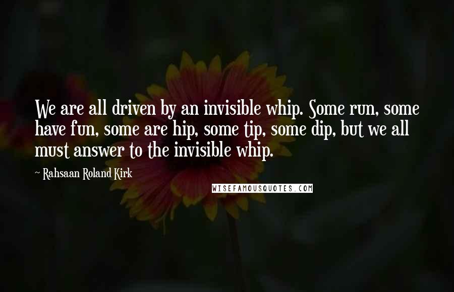 Rahsaan Roland Kirk Quotes: We are all driven by an invisible whip. Some run, some have fun, some are hip, some tip, some dip, but we all must answer to the invisible whip.