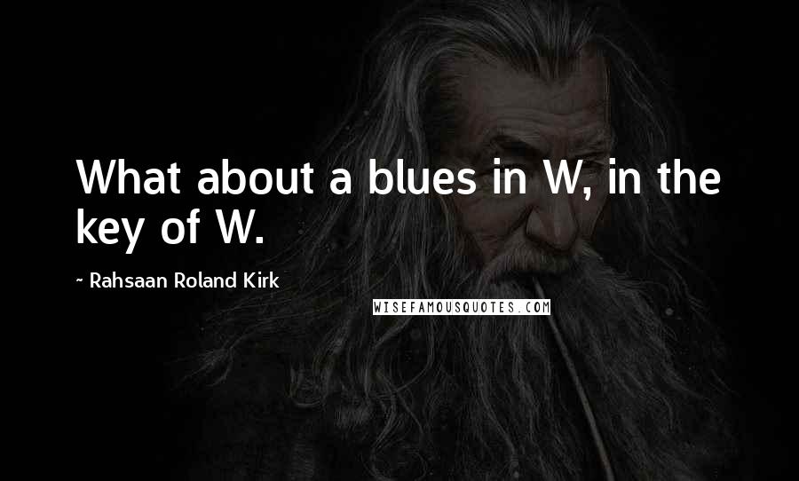 Rahsaan Roland Kirk Quotes: What about a blues in W, in the key of W.
