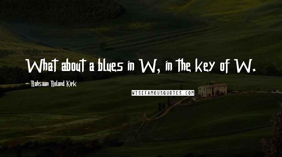 Rahsaan Roland Kirk Quotes: What about a blues in W, in the key of W.