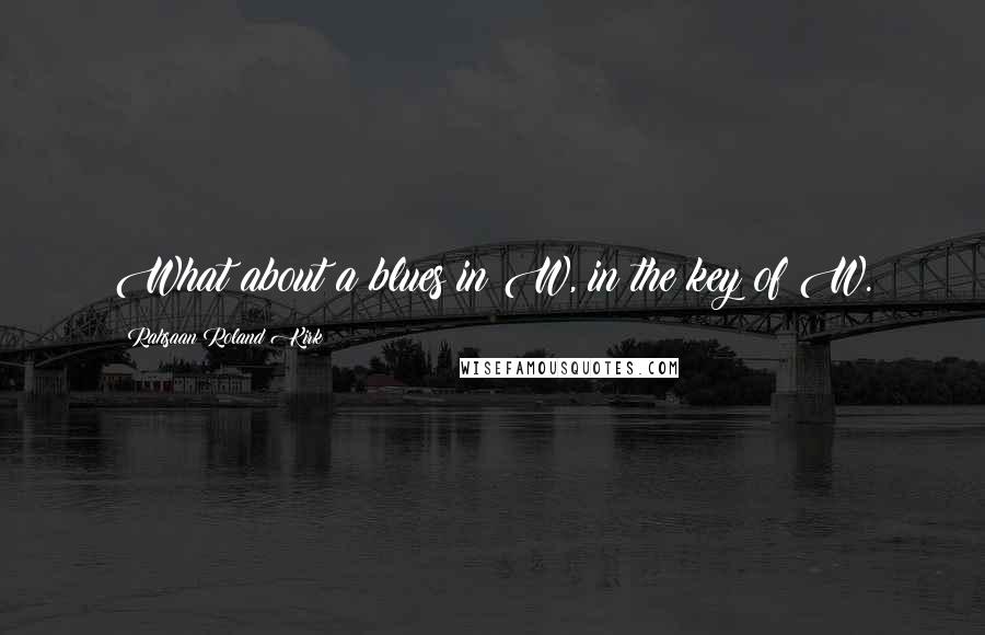 Rahsaan Roland Kirk Quotes: What about a blues in W, in the key of W.