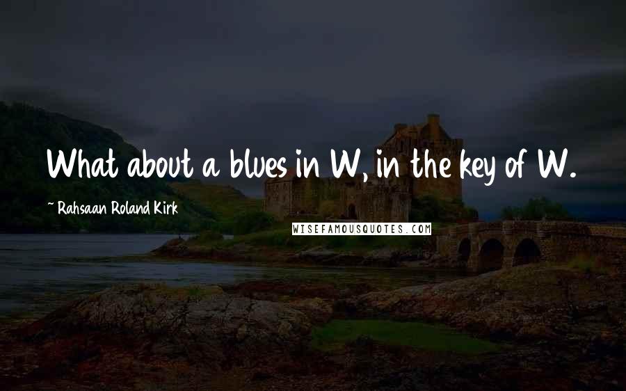 Rahsaan Roland Kirk Quotes: What about a blues in W, in the key of W.