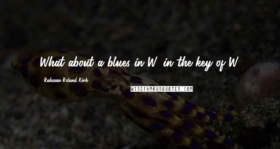 Rahsaan Roland Kirk Quotes: What about a blues in W, in the key of W.