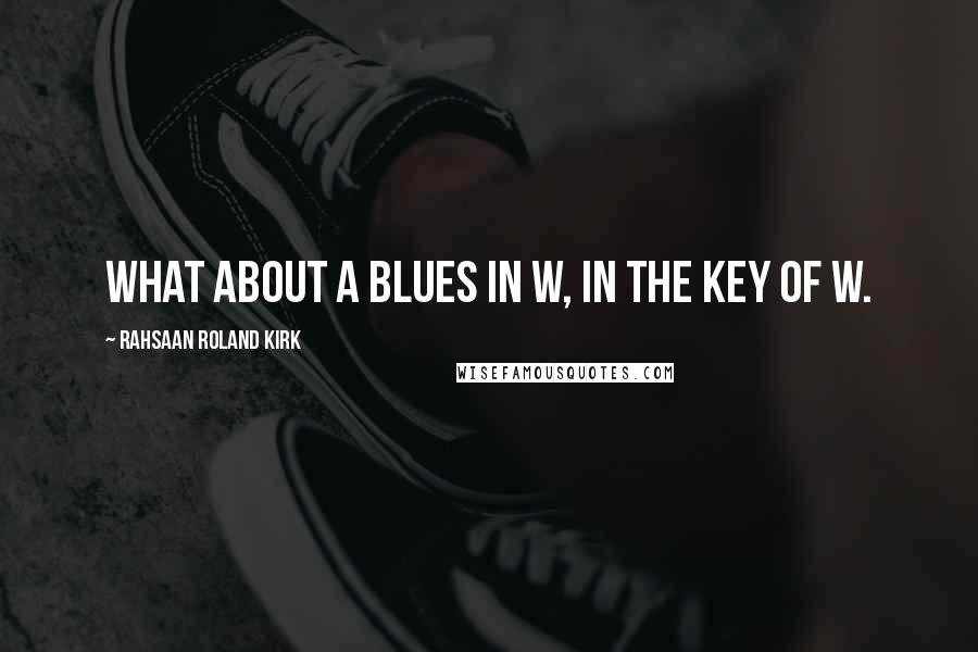 Rahsaan Roland Kirk Quotes: What about a blues in W, in the key of W.