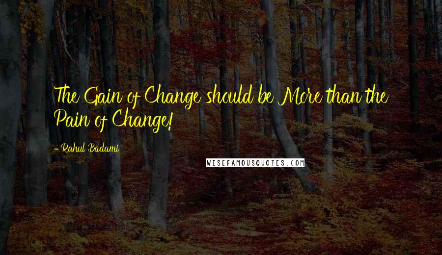 Rahul Badami Quotes: The Gain of Change should be More than the Pain of Change!
